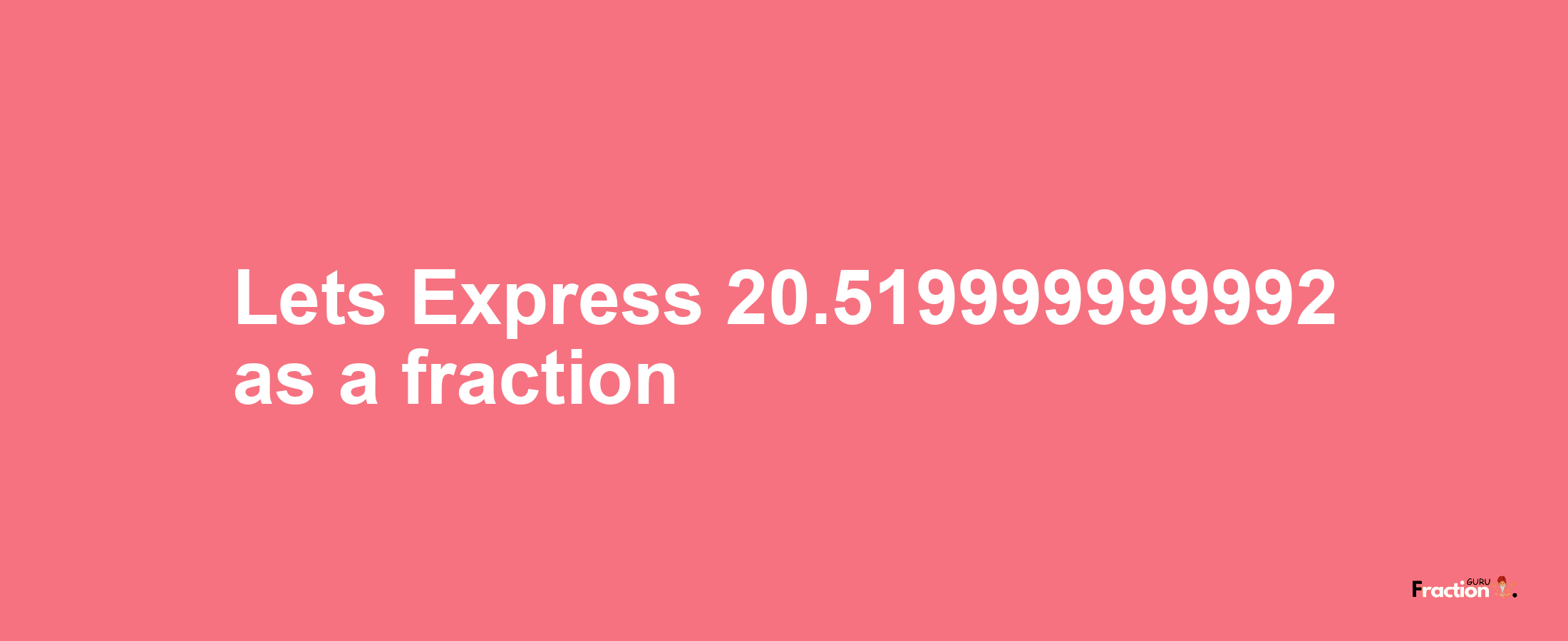 Lets Express 20.519999999992 as afraction